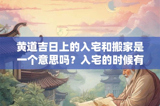 黄道吉日上的入宅和搬家是一个意思吗？入宅的时候有什么讲究？