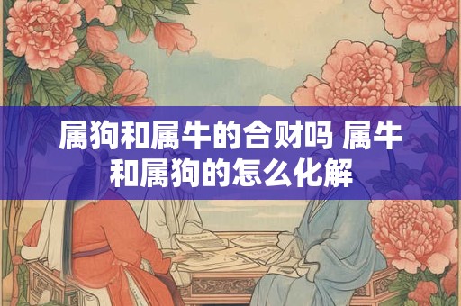 属狗和属牛的合财吗 属牛和属狗的怎么化解
