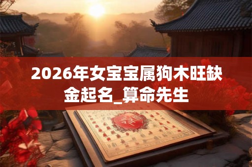 2026年女宝宝属狗木旺缺金起名_算命先生 2026年女宝宝属狗木旺缺金起名_算命先生