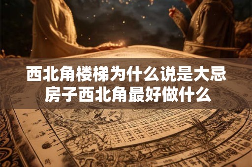 西北角楼梯为什么说是大忌 房子西北角最好做什么