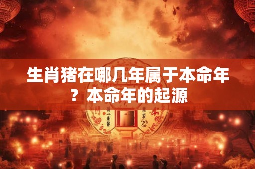 生肖猪在哪几年属于本命年？本命年的起源