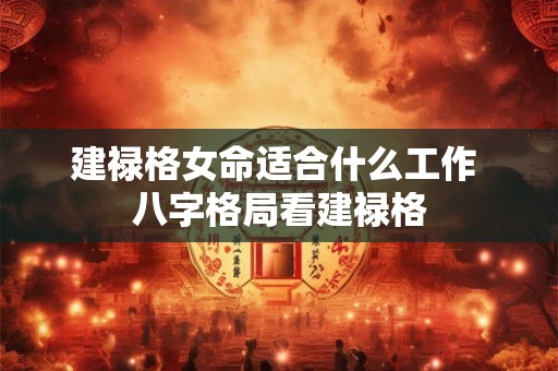 建禄格女命适合什么工作 八字格局看建禄格 建禄格女命适合什么工作 八字格局看建禄格