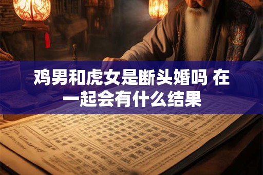 鸡男和虎女是断头婚吗 在一起会有什么结果