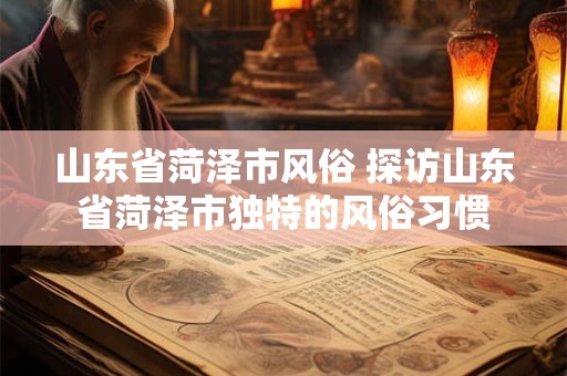 山东省菏泽市风俗 探访山东省菏泽市独特的风俗习惯