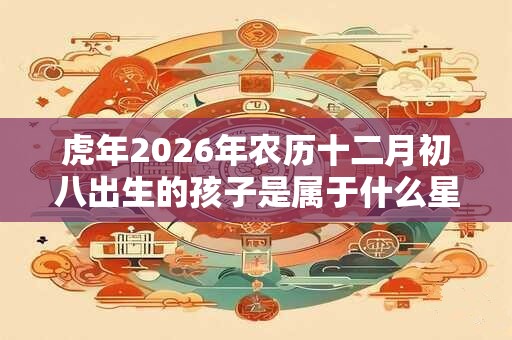 虎年2026年农历十二月初八出生的孩子是属于什么星座？