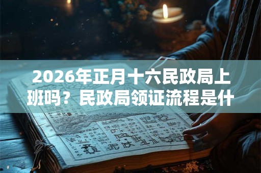 2026年正月十六民政局上班吗?民政局领证流程是什么? 2026年正月十六民政局上班吗?民政局领证流程是什么?