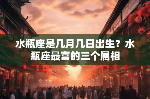 水瓶座是几月几日出生？水瓶座最富的三个属相