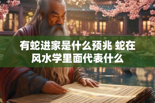 有蛇进家是什么预兆 蛇在风水学里面代表什么 有蛇进家是什么预兆 蛇在风水学里面代表什么