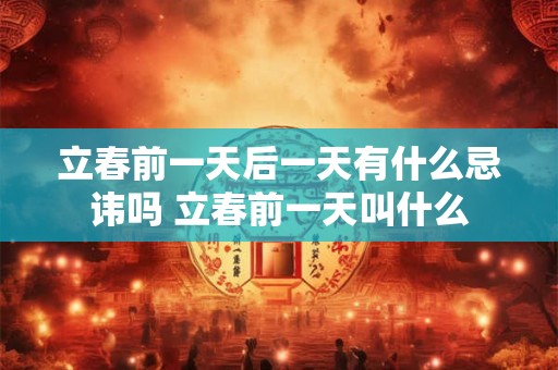 立春前一天后一天有什么忌讳吗 立春前一天叫什么 立春前一天后一天有什么忌讳吗 立春前一天叫什么