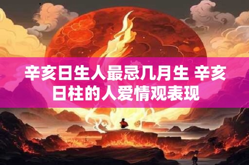 辛亥日生人最忌几月生 辛亥日柱的人爱情观表现