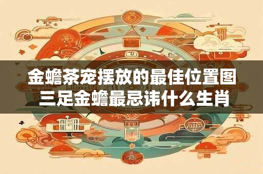 金蟾茶宠摆放的最佳位置图 三足金蟾最忌讳什么生肖
