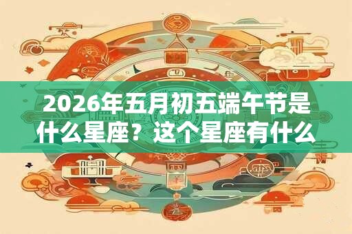 2026年五月初五端午节是什么星座？这个星座有什么缺点？