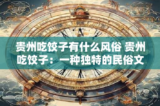贵州吃饺子有什么风俗 贵州吃饺子：一种独特的民俗文化盛宴
