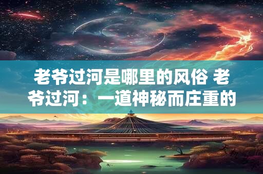 老爷过河是哪里的风俗 老爷过河：一道神秘而庄重的民间风俗