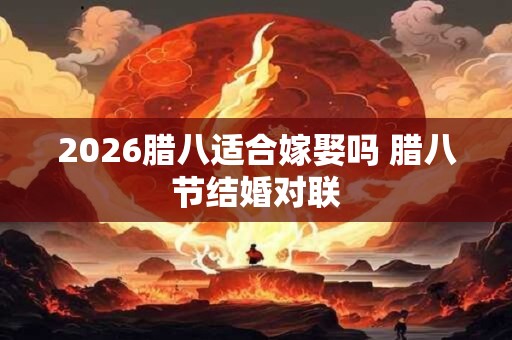 2026腊八适合嫁娶吗 腊八节结婚对联 2026腊八适合嫁娶吗 腊八节结婚对联
