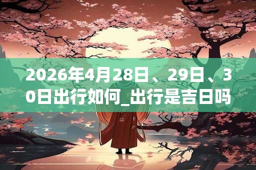 2026年4月28日、29日、30日出行如何_出行是吉日吗