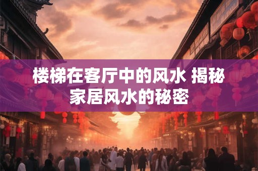 楼梯在客厅中的风水 揭秘家居风水的秘密