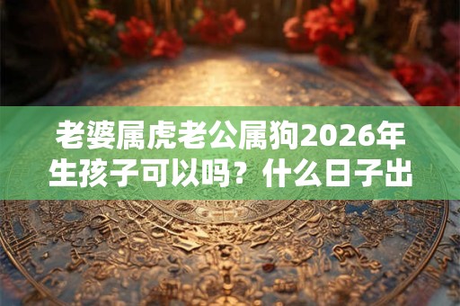 老婆属虎老公属狗2026年生孩子可以吗？什么日子出生的孩子命好？
