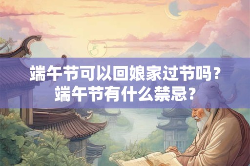端午节可以回娘家过节吗？端午节有什么禁忌？