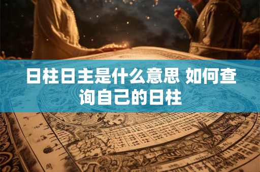 日柱日主是什么意思 如何查询自己的日柱