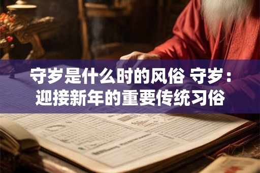 守岁是什么时的风俗 守岁:迎接新年的重要传统习俗 守岁是什么时的风俗 守岁:迎接新年的重要传统习俗