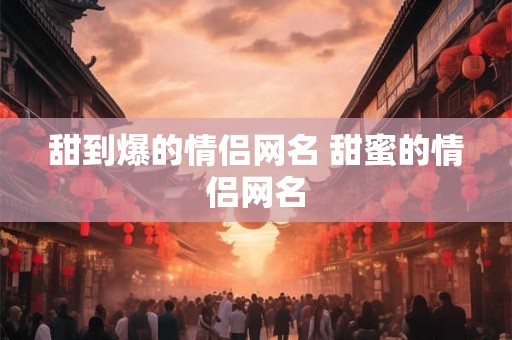 甜到爆的情侣网名 甜蜜的情侣网名