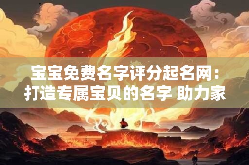 宝宝免费名字评分起名网：打造专属宝贝的名字 助力家庭幸福
