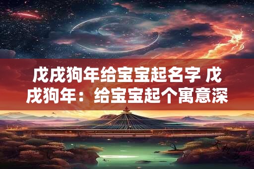 戊戌狗年给宝宝起名字 戊戌狗年:给宝宝起个寓意深远的名字 戊戌狗年给宝宝起名字 戊戌狗年:给宝宝起个寓意深远的名字