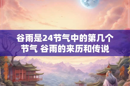 谷雨是24节气中的第几个节气 谷雨的来历和传说 谷雨是24节气中的第几个节气 谷雨的来历和传说