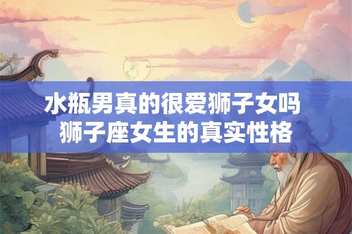 水瓶男真的很爱狮子女吗 狮子座女生的真实性格