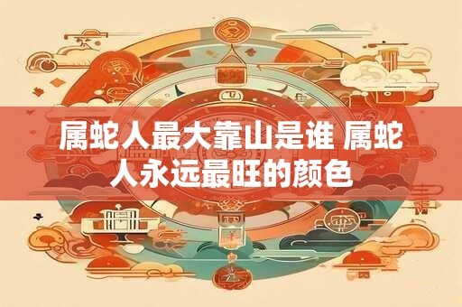 属蛇人最大靠山是谁 属蛇人永远最旺的颜色