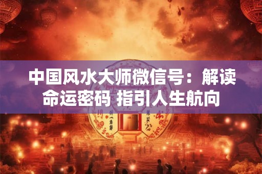 中国风水大师微信号：解读命运密码 指引人生航向