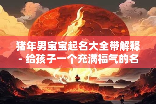 猪年男宝宝起名大全带解释- 给孩子一个充满福气的名字！