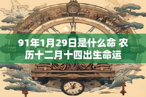 91年1月29日是什么命 农历十二月十四出生命运 91年1月29日是什么命 农历十二月十四出生命运