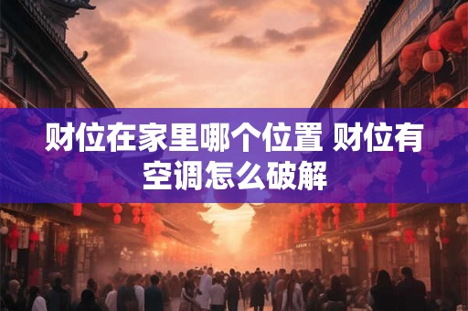 财位在家里哪个位置 财位有空调怎么破解