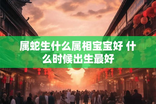 属蛇生什么属相宝宝好 什么时候出生最好