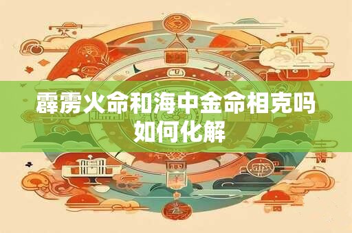 霹雳火命和海中金命相克吗 如何化解 霹雳火命和海中金命相克吗 如何化解
