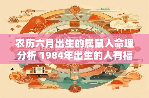 农历六月出生的属鼠人命理分析 1984年出生的人有福吗 农历六月出生的属鼠人命理分析 1984年出生的人有福吗