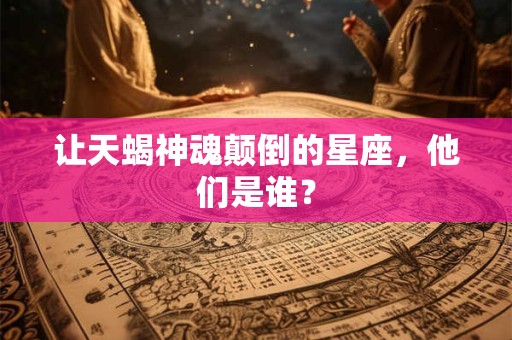 让天蝎神魂颠倒的星座,他们是谁? 让天蝎神魂颠倒的星座,他们是谁?