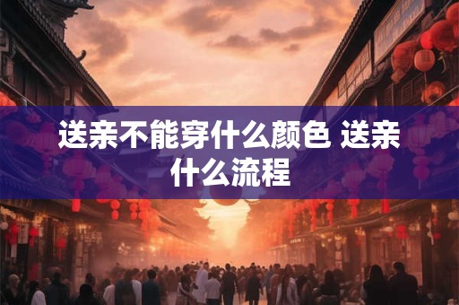 送亲不能穿什么颜色 送亲什么流程