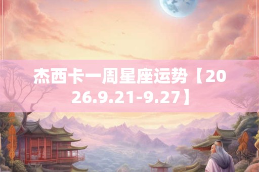 杰西卡一周星座运势【2026.9.21-9.27】 杰西卡一周星座运势【2026.9.21-9.27】