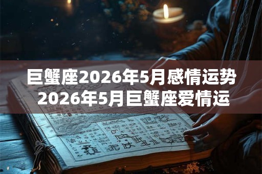 巨蟹座2026年5月感情运势 2026年5月巨蟹座爱情运程详解 巨蟹座2026年5月感情运势 2026年5月巨蟹座爱情运程详解