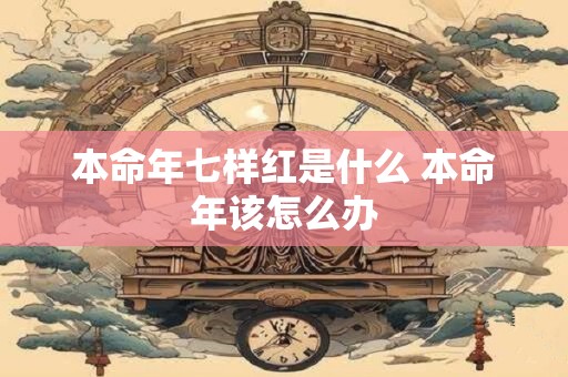 本命年七样红是什么 本命年该怎么办 本命年七样红是什么 本命年该怎么办