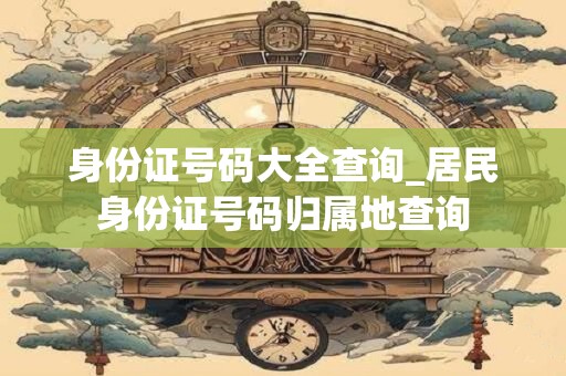 身份证号码大全查询_居民身份证号码归属地查询