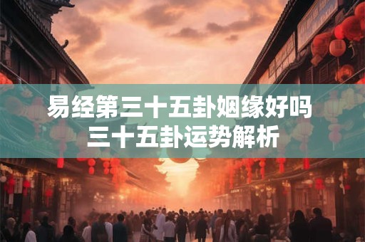 易经第三十五卦姻缘好吗 三十五卦运势解析