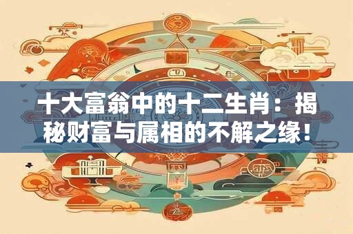 十大富翁中的十二生肖:揭秘财富与属相的不解之缘! 十大富翁中的十二生肖:揭秘财富与属相的不解之缘!