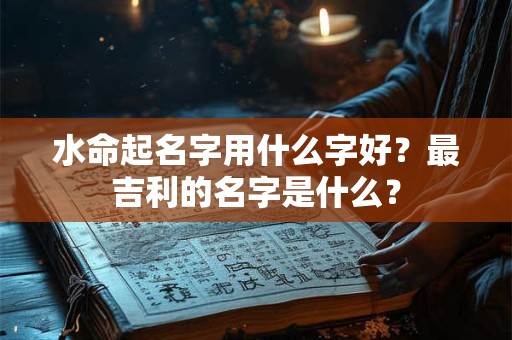 水命起名字用什么字好？最吉利的名字是什么？