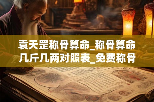 袁天罡称骨算命_称骨算命几斤几两对照表_免费称骨算命