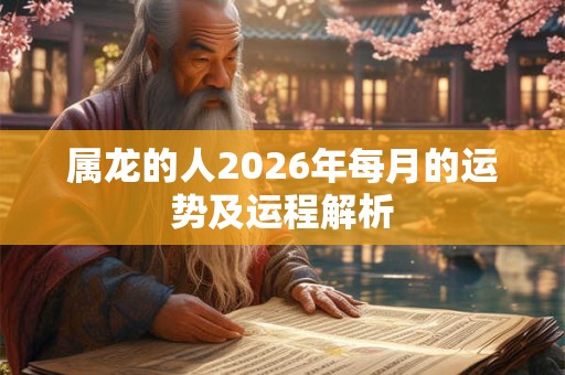 属龙的人2026年每月的运势及运程解析 属龙的人2026年每月的运势及运程解析