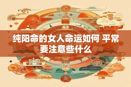 纯阳命的女人命运如何 平常要注意些什么